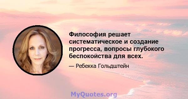 Философия решает систематическое и создание прогресса, вопросы глубокого беспокойства для всех.