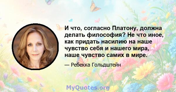 И что, согласно Платону, должна делать философия? Не что иное, как придать насилию на наше чувство себя и нашего мира, наше чувство самих в мире.