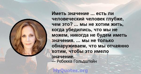 Иметь значение ... есть ли человеческий человек глубже, чем это? ... мы не хотим жить, когда убедились, что мы не можем, никогда не будем иметь значения. ... мы не только обнаруживаем, что мы отчаянно хотим, чтобы это