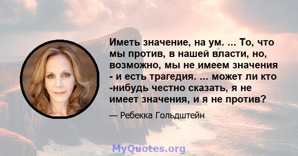 Иметь значение, на ум. ... То, что мы против, в нашей власти, но, возможно, мы не имеем значения - и есть трагедия. ... может ли кто -нибудь честно сказать, я не имеет значения, и я не против?