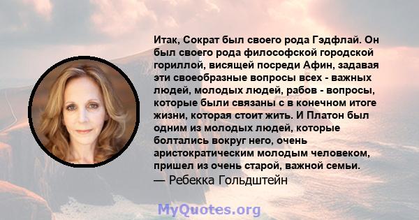 Итак, Сократ был своего рода Гэдфлай. Он был своего рода философской городской гориллой, висящей посреди Афин, задавая эти своеобразные вопросы всех - важных людей, молодых людей, рабов - вопросы, которые были связаны с 