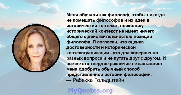 Меня обучали как философ, чтобы никогда не помещать философов и их идеи в исторический контекст, поскольку исторический контекст не имеет ничего общего с действительностью позиций философа. Я согласен, что оценка