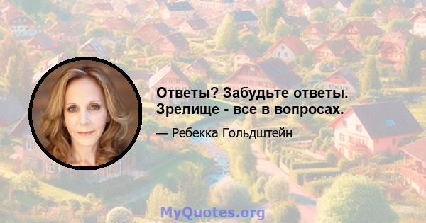 Ответы? Забудьте ответы. Зрелище - все в вопросах.