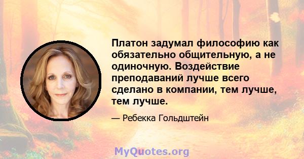 Платон задумал философию как обязательно общительную, а не одиночную. Воздействие преподаваний лучше всего сделано в компании, тем лучше, тем лучше.