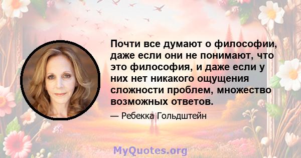 Почти все думают о философии, даже если они не понимают, что это философия, и даже если у них нет никакого ощущения сложности проблем, множество возможных ответов.