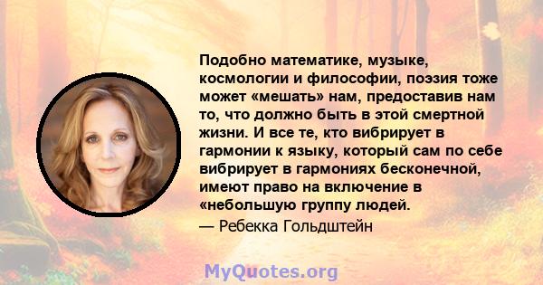 Подобно математике, музыке, космологии и философии, поэзия тоже может «мешать» нам, предоставив нам то, что должно быть в этой смертной жизни. И все те, кто вибрирует в гармонии к языку, который сам по себе вибрирует в