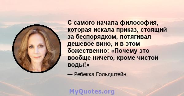 С самого начала философия, которая искала приказ, стоящий за беспорядком, потягивал дешевое вино, и в этом божественно: «Почему это вообще ничего, кроме чистой воды!»