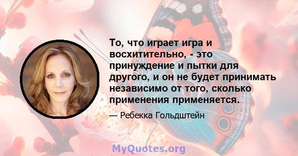 То, что играет игра и восхитительно, - это принуждение и пытки для другого, и он не будет принимать независимо от того, сколько применения применяется.