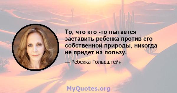 То, что кто -то пытается заставить ребенка против его собственной природы, никогда не придет на пользу.