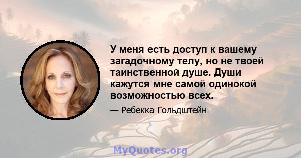 У меня есть доступ к вашему загадочному телу, но не твоей таинственной душе. Души кажутся мне самой одинокой возможностью всех.