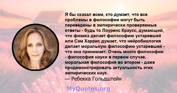 Я бы сказал всем, кто думает, что все проблемы в философии могут быть переведены в эмпирически проверяемые ответы - будь то Лоуренс Краусс, думающий, что физика делает философию устаревшей или Сэм Харрис думает, что