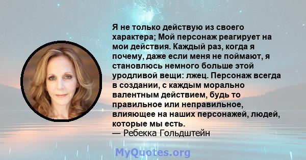 Я не только действую из своего характера; Мой персонаж реагирует на мои действия. Каждый раз, когда я почему, даже если меня не поймают, я становлюсь немного больше этой уродливой вещи: лжец. Персонаж всегда в создании, 