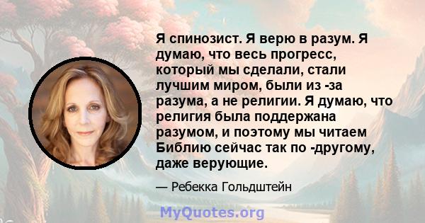 Я спинозист. Я верю в разум. Я думаю, что весь прогресс, который мы сделали, стали лучшим миром, были из -за разума, а не религии. Я думаю, что религия была поддержана разумом, и поэтому мы читаем Библию сейчас так по