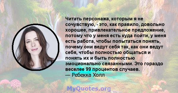 Читать персонажа, которым я не сочувствую, - это, как правило, довольно хорошее, привлекательное предложение, потому что у меня есть куда пойти, у меня есть работа, чтобы попытаться понять, почему они ведут себя так,