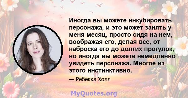 Иногда вы можете инкубировать персонажа, и это может занять у меня месяц, просто сидя на нем, воображая его, делая все, от наброска его до долгих прогулок, но иногда вы можете немедленно увидеть персонажа. Многое из