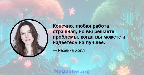 Конечно, любая работа страшная, но вы решаете проблемы, когда вы можете и надеетесь на лучшее.