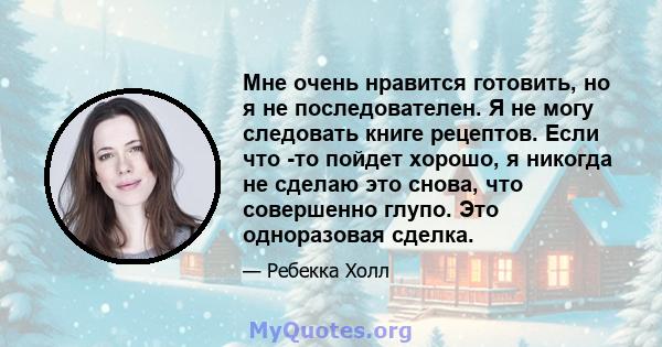 Мне очень нравится готовить, но я не последователен. Я не могу следовать книге рецептов. Если что -то пойдет хорошо, я никогда не сделаю это снова, что совершенно глупо. Это одноразовая сделка.