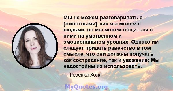 Мы не можем разговаривать с [животными], как мы можем с людьми, но мы можем общаться с ними на умственном и эмоциональном уровнях. Однако им следует придать равенство в том смысле, что они должны получать как