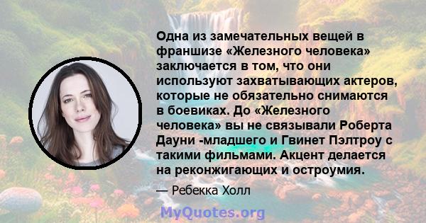 Одна из замечательных вещей в франшизе «Железного человека» заключается в том, что они используют захватывающих актеров, которые не обязательно снимаются в боевиках. До «Железного человека» вы не связывали Роберта Дауни 