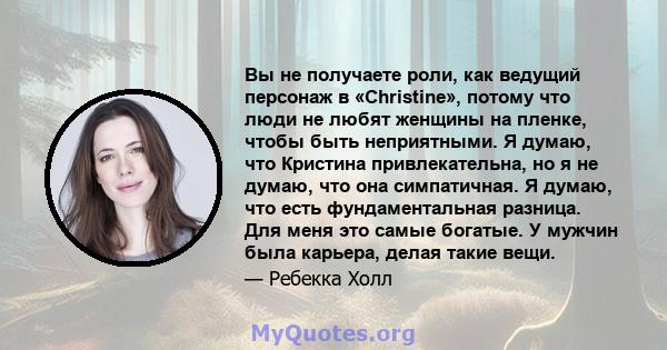 Вы не получаете роли, как ведущий персонаж в «Christine», потому что люди не любят женщины на пленке, чтобы быть неприятными. Я думаю, что Кристина привлекательна, но я не думаю, что она симпатичная. Я думаю, что есть