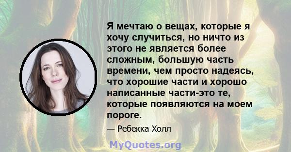 Я мечтаю о вещах, которые я хочу случиться, но ничто из этого не является более сложным, большую часть времени, чем просто надеясь, что хорошие части и хорошо написанные части-это те, которые появляются на моем пороге.