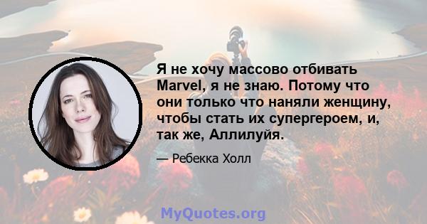 Я не хочу массово отбивать Marvel, я не знаю. Потому что они только что наняли женщину, чтобы стать их супергероем, и, так же, Аллилуйя.