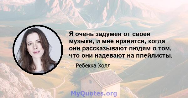 Я очень задумен от своей музыки, и мне нравится, когда они рассказывают людям о том, что они надевают на плейлисты.