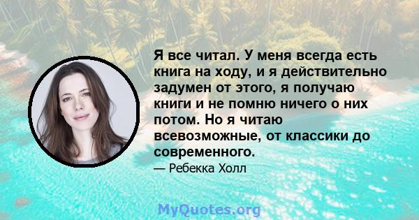 Я все читал. У меня всегда есть книга на ходу, и я действительно задумен от этого, я получаю книги и не помню ничего о них потом. Но я читаю всевозможные, от классики до современного.