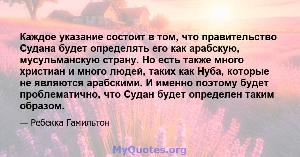 Каждое указание состоит в том, что правительство Судана будет определять его как арабскую, мусульманскую страну. Но есть также много христиан и много людей, таких как Нуба, которые не являются арабскими. И именно