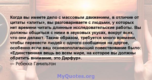 Когда вы имеете дело с массовым движением, в отличие от цитаты «элиты», вы разговариваете с людьми, у которых нет времени читать длинные исследовательские работы. Вы должны общаться с ними в звуковых укусах, вокруг