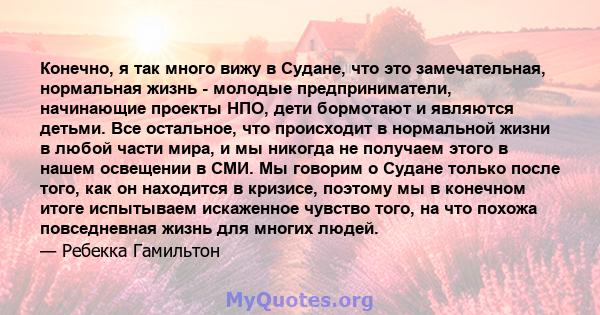 Конечно, я так много вижу в Судане, что это замечательная, нормальная жизнь - молодые предприниматели, начинающие проекты НПО, дети бормотают и являются детьми. Все остальное, что происходит в нормальной жизни в любой