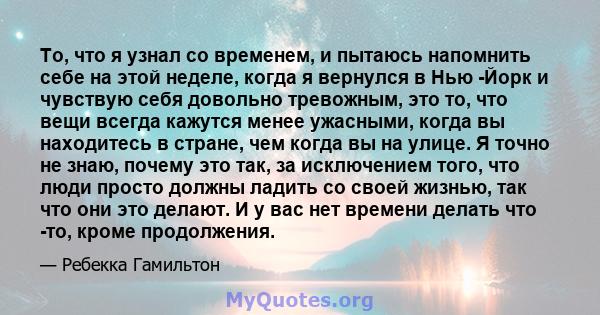 То, что я узнал со временем, и пытаюсь напомнить себе на этой неделе, когда я вернулся в Нью -Йорк и чувствую себя довольно тревожным, это то, что вещи всегда кажутся менее ужасными, когда вы находитесь в стране, чем