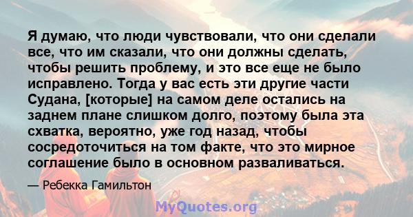 Я думаю, что люди чувствовали, что они сделали все, что им сказали, что они должны сделать, чтобы решить проблему, и это все еще не было исправлено. Тогда у вас есть эти другие части Судана, [которые] на самом деле