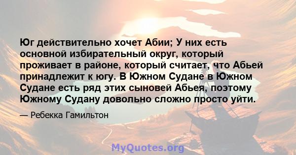 Юг действительно хочет Абии; У них есть основной избирательный округ, который проживает в районе, который считает, что Абьей принадлежит к югу. В Южном Судане в Южном Судане есть ряд этих сыновей Абьея, поэтому Южному