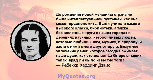 До рождения новой женщины страна не была интеллектуальной пустыней, как она может предположить. Были учителя самого высокого класса, библиотеки, а также бесчисленные круги в наших городах и деревнях научных,