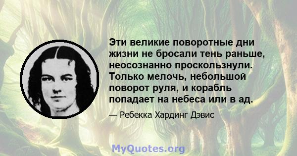 Эти великие поворотные дни жизни не бросали тень раньше, неосознанно проскользнули. Только мелочь, небольшой поворот руля, и корабль попадает на небеса или в ад.