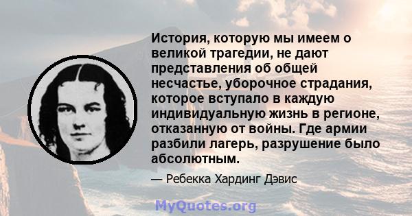 История, которую мы имеем о великой трагедии, не дают представления об общей несчастье, уборочное страдания, которое вступало в каждую индивидуальную жизнь в регионе, отказанную от войны. Где армии разбили лагерь,