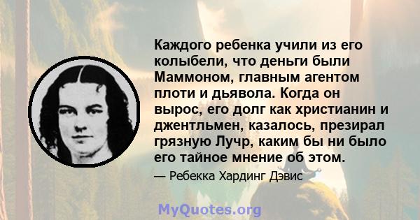 Каждого ребенка учили из его колыбели, что деньги были Маммоном, главным агентом плоти и дьявола. Когда он вырос, его долг как христианин и джентльмен, казалось, презирал грязную Лучр, каким бы ни было его тайное мнение 