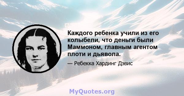 Каждого ребенка учили из его колыбели, что деньги были Маммоном, главным агентом плоти и дьявола.