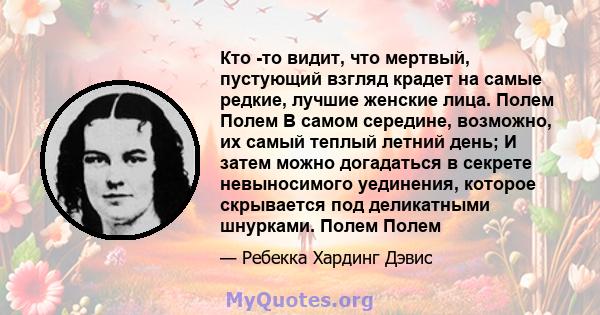 Кто -то видит, что мертвый, пустующий взгляд крадет на самые редкие, лучшие женские лица. Полем Полем В самом середине, возможно, их самый теплый летний день; И затем можно догадаться в секрете невыносимого уединения,