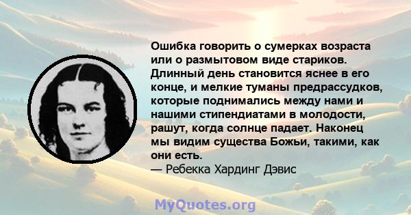 Ошибка говорить о сумерках возраста или о размытовом виде стариков. Длинный день становится яснее в его конце, и мелкие туманы предрассудков, которые поднимались между нами и нашими стипендиатами в молодости, рашут,