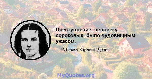 Преступление, человеку сороковых, было чудовищным ужасом.