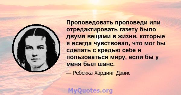 Проповедовать проповеди или отредактировать газету было двумя вещами в жизни, которые я всегда чувствовал, что мог бы сделать с кредью себе и пользоваться миру, если бы у меня был шанс.