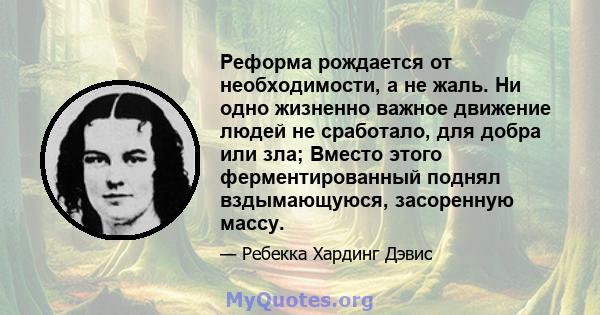 Реформа рождается от необходимости, а не жаль. Ни одно жизненно важное движение людей не сработало, для добра или зла; Вместо этого ферментированный поднял вздымающуюся, засоренную массу.