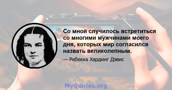 Со мной случилось встретиться со многими мужчинами моего дня, которых мир согласился назвать великолепным.