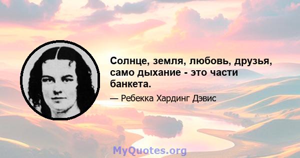 Солнце, земля, любовь, друзья, само дыхание - это части банкета.