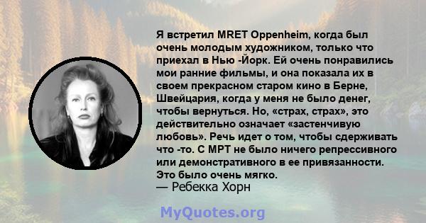 Я встретил MRET Oppenheim, когда был очень молодым художником, только что приехал в Нью -Йорк. Ей очень понравились мои ранние фильмы, и она показала их в своем прекрасном старом кино в Берне, Швейцария, когда у меня не 