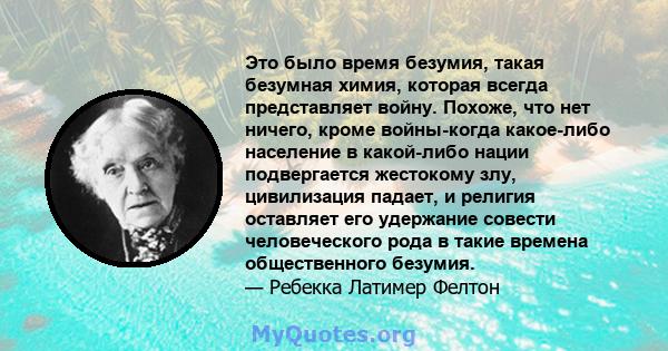 Это было время безумия, такая безумная химия, которая всегда представляет войну. Похоже, что нет ничего, кроме войны-когда какое-либо население в какой-либо нации подвергается жестокому злу, цивилизация падает, и