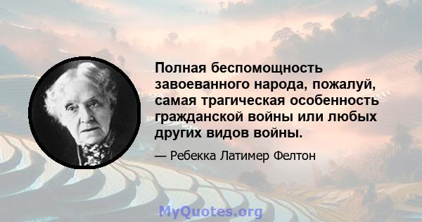 Полная беспомощность завоеванного народа, пожалуй, самая трагическая особенность гражданской войны или любых других видов войны.