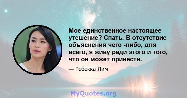 Мое единственное настоящее утешение? Спать. В отсутствие объяснения чего -либо, для всего, я живу ради этого и того, что он может принести.